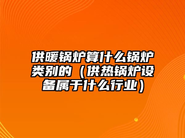 供暖鍋爐算什么鍋爐類別的（供熱鍋爐設備屬于什么行業）