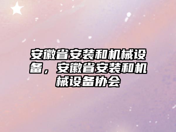 安徽省安裝和機械設(shè)備，安徽省安裝和機械設(shè)備協(xié)會