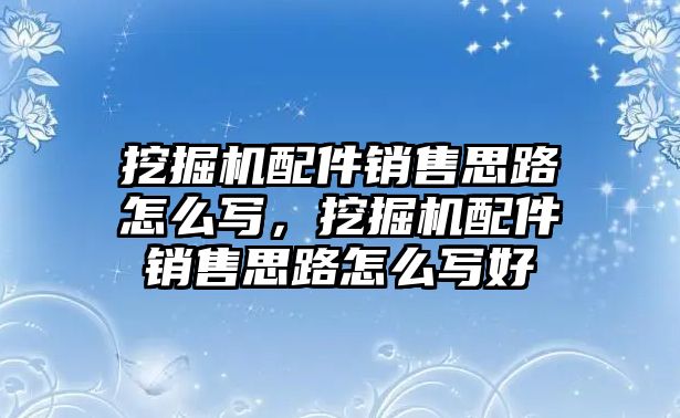 挖掘機(jī)配件銷售思路怎么寫，挖掘機(jī)配件銷售思路怎么寫好