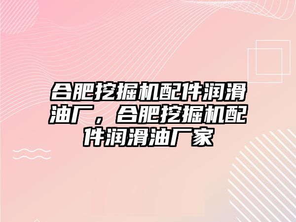 合肥挖掘機配件潤滑油廠，合肥挖掘機配件潤滑油廠家