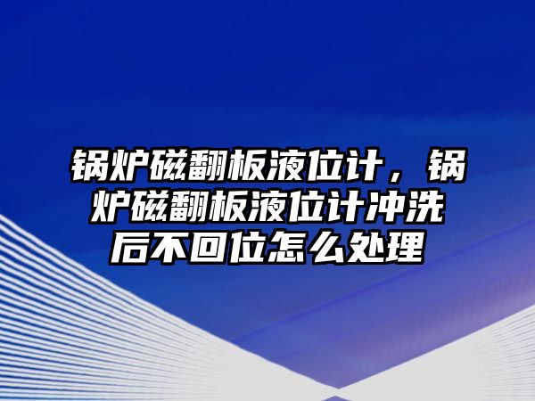 鍋爐磁翻板液位計(jì)，鍋爐磁翻板液位計(jì)沖洗后不回位怎么處理