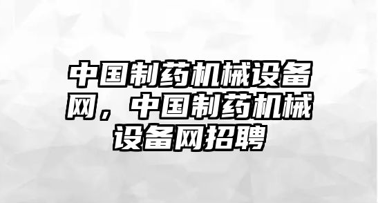 中國制藥機械設備網，中國制藥機械設備網招聘