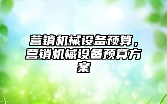 營銷機械設備預算，營銷機械設備預算方案