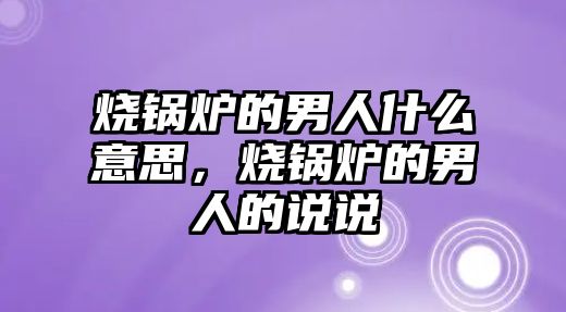 燒鍋爐的男人什么意思，燒鍋爐的男人的說說