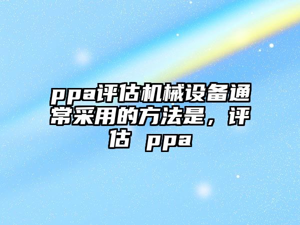 ppa評估機械設備通常采用的方法是，評估 ppa