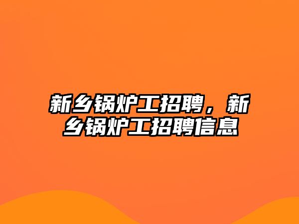 新鄉(xiāng)鍋爐工招聘，新鄉(xiāng)鍋爐工招聘信息