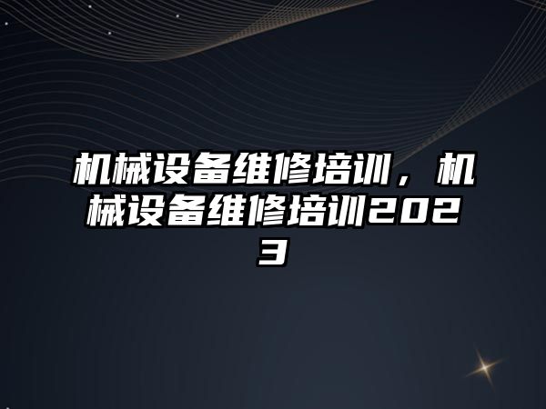 機械設備維修培訓，機械設備維修培訓2023