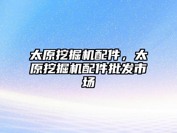 太原挖掘機配件，太原挖掘機配件批發市場