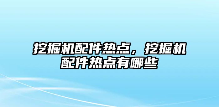 挖掘機配件熱點，挖掘機配件熱點有哪些