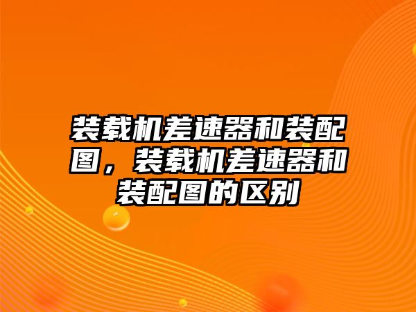 裝載機差速器和裝配圖，裝載機差速器和裝配圖的區別