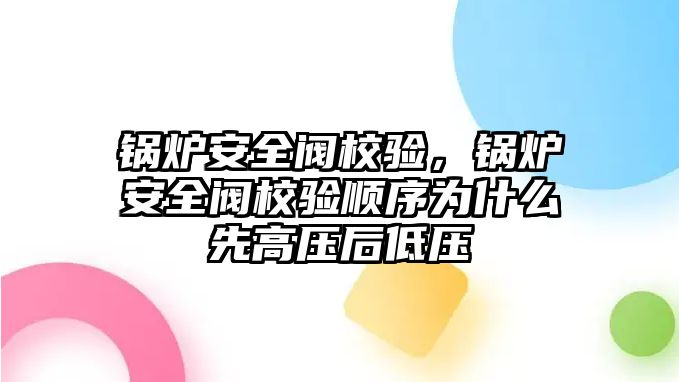 鍋爐安全閥校驗(yàn)，鍋爐安全閥校驗(yàn)順序?yàn)槭裁聪雀邏汉蟮蛪?/>	
								</i>
								<p class=