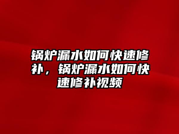 鍋爐漏水如何快速修補，鍋爐漏水如何快速修補視頻