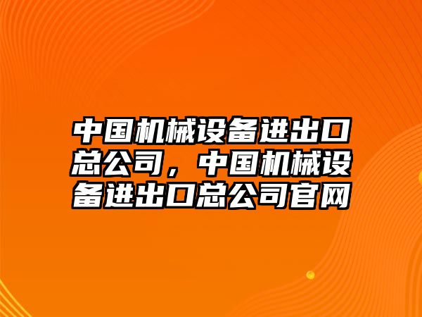 中國機械設備進出口總公司，中國機械設備進出口總公司官網(wǎng)