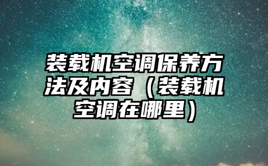 裝載機(jī)空調(diào)保養(yǎng)方法及內(nèi)容（裝載機(jī)空調(diào)在哪里）