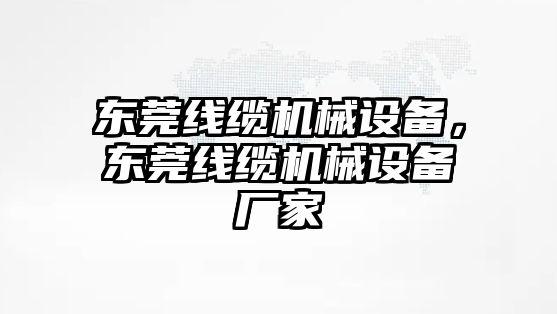 東莞線纜機械設備，東莞線纜機械設備廠家