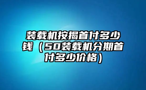 裝載機按揭首付多少錢（50裝載機分期首付多少價格）