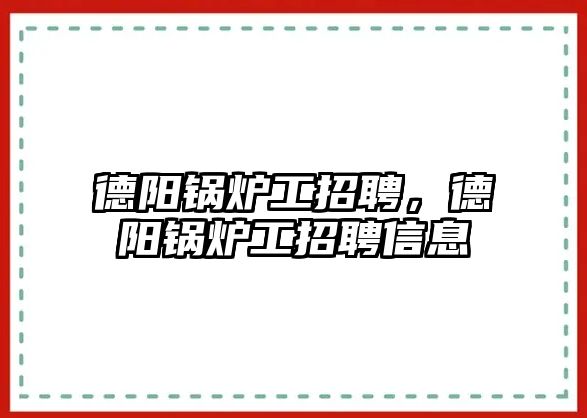 德陽鍋爐工招聘，德陽鍋爐工招聘信息