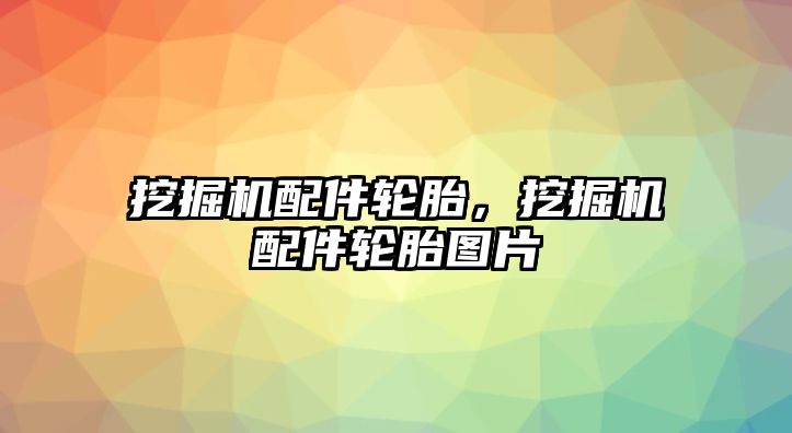 挖掘機配件輪胎，挖掘機配件輪胎圖片