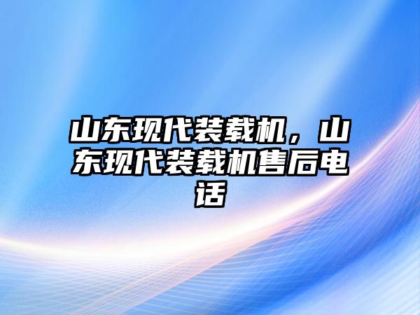 山東現代裝載機，山東現代裝載機售后電話