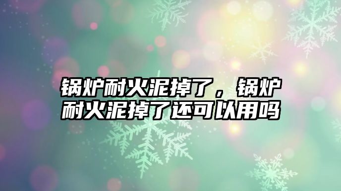 鍋爐耐火泥掉了，鍋爐耐火泥掉了還可以用嗎