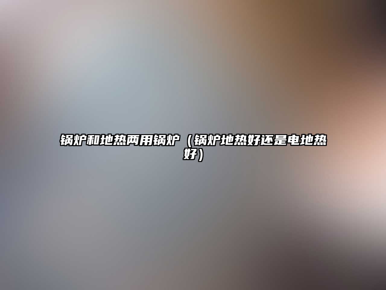 鍋爐和地熱兩用鍋爐（鍋爐地熱好還是電地熱好）