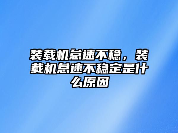 裝載機怠速不穩(wěn)，裝載機怠速不穩(wěn)定是什么原因