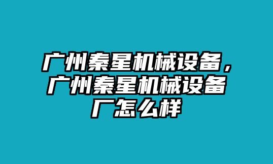 廣州秦星機械設備，廣州秦星機械設備廠怎么樣