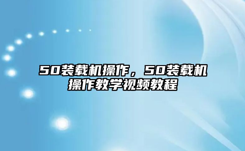 50裝載機操作，50裝載機操作教學視頻教程