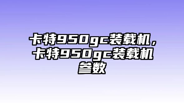 卡特950gc裝載機，卡特950gc裝載機參數