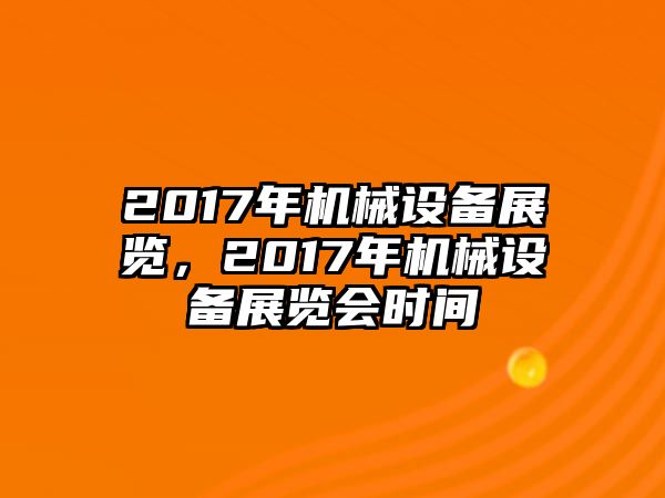 2017年機(jī)械設(shè)備展覽，2017年機(jī)械設(shè)備展覽會時間