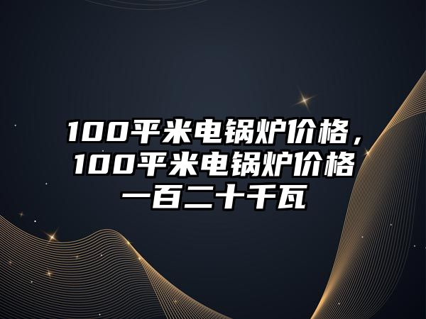 100平米電鍋爐價(jià)格，100平米電鍋爐價(jià)格一百二十千瓦