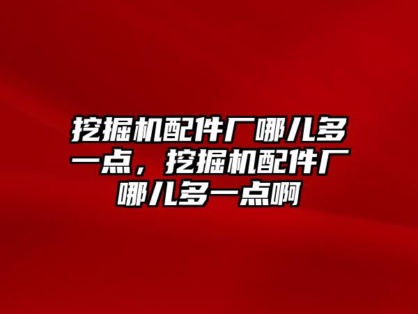 挖掘機配件廠哪兒多一點，挖掘機配件廠哪兒多一點啊