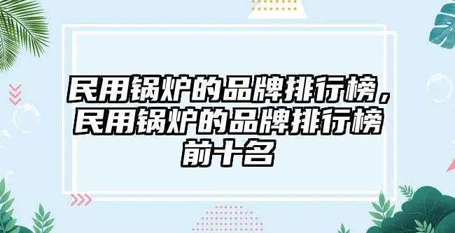 民用鍋爐的品牌排行榜，民用鍋爐的品牌排行榜前十名