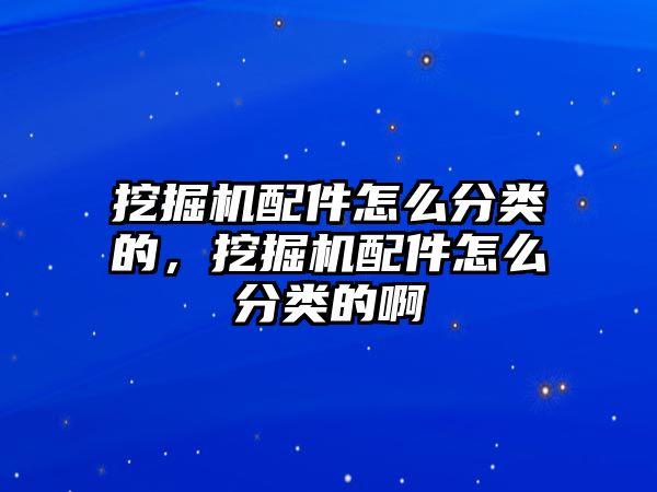 挖掘機配件怎么分類的，挖掘機配件怎么分類的啊