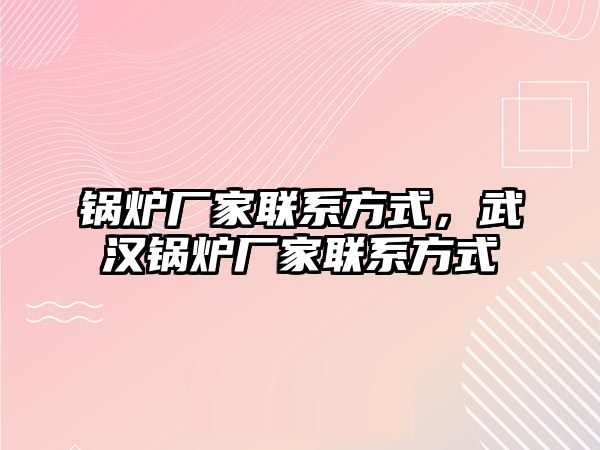 鍋爐廠家聯系方式，武漢鍋爐廠家聯系方式