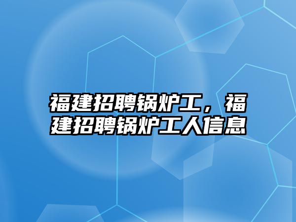 福建招聘鍋爐工，福建招聘鍋爐工人信息