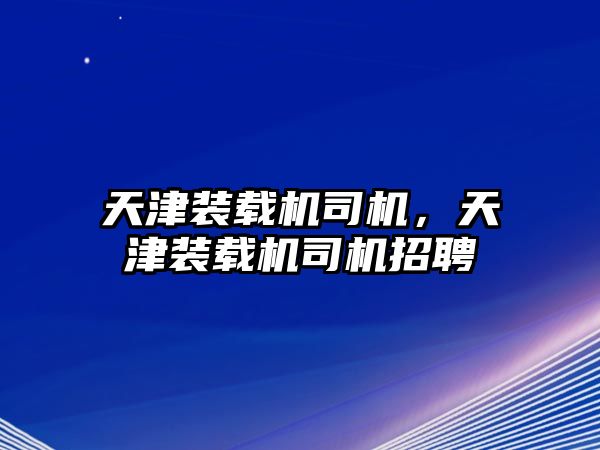 天津裝載機司機，天津裝載機司機招聘