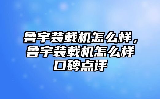 魯宇裝載機(jī)怎么樣，魯宇裝載機(jī)怎么樣口碑點評