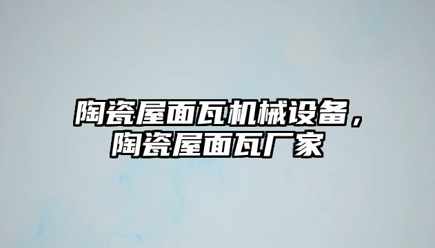 陶瓷屋面瓦機械設備，陶瓷屋面瓦廠家