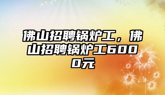 佛山招聘鍋爐工，佛山招聘鍋爐工6000元