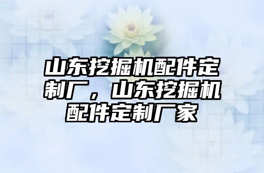 山東挖掘機(jī)配件定制廠，山東挖掘機(jī)配件定制廠家