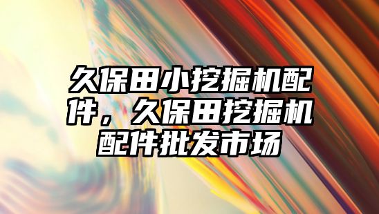 久保田小挖掘機(jī)配件，久保田挖掘機(jī)配件批發(fā)市場