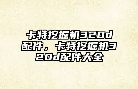 卡特挖掘機320d配件，卡特挖掘機320d配件大全