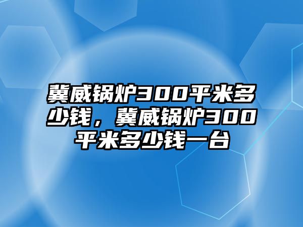 冀威鍋爐300平米多少錢，冀威鍋爐300平米多少錢一臺