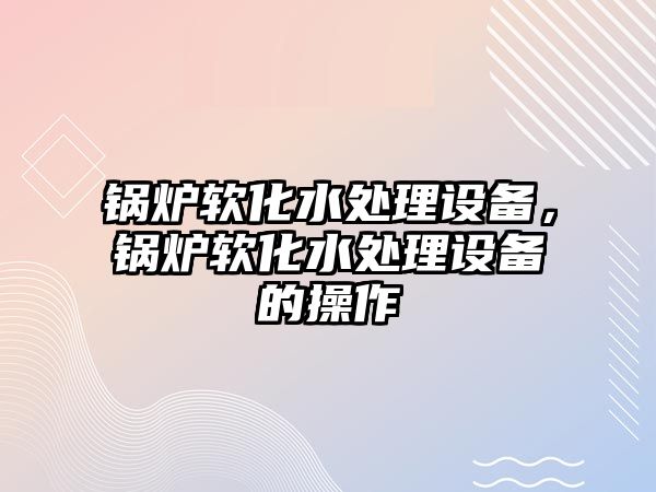 鍋爐軟化水處理設備，鍋爐軟化水處理設備的操作