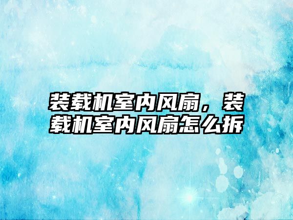 裝載機室內風扇，裝載機室內風扇怎么拆