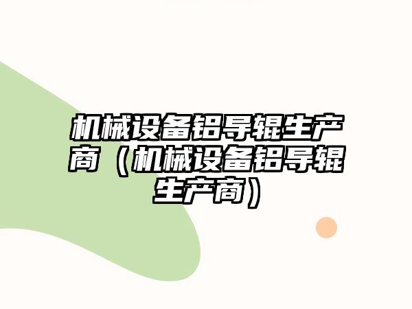 機械設(shè)備鋁導輥生產(chǎn)商（機械設(shè)備鋁導輥生產(chǎn)商）