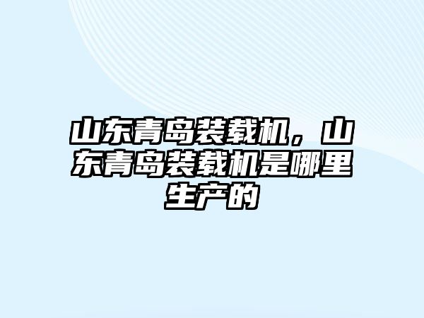 山東青島裝載機，山東青島裝載機是哪里生產的