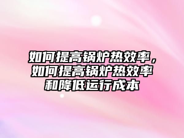 如何提高鍋爐熱效率，如何提高鍋爐熱效率和降低運行成本