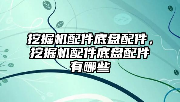 挖掘機配件底盤配件，挖掘機配件底盤配件有哪些